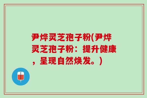 尹烨灵芝孢子粉(尹烨灵芝孢子粉：提升健康，呈现自然焕发。)