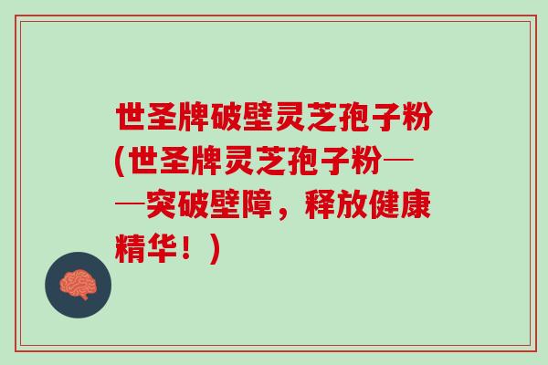 世圣牌破壁灵芝孢子粉(世圣牌灵芝孢子粉──突破壁障，释放健康精华！)