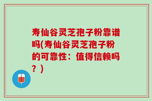 寿仙谷灵芝孢子粉靠谱吗(寿仙谷灵芝孢子粉的可靠性：值得信赖吗？)