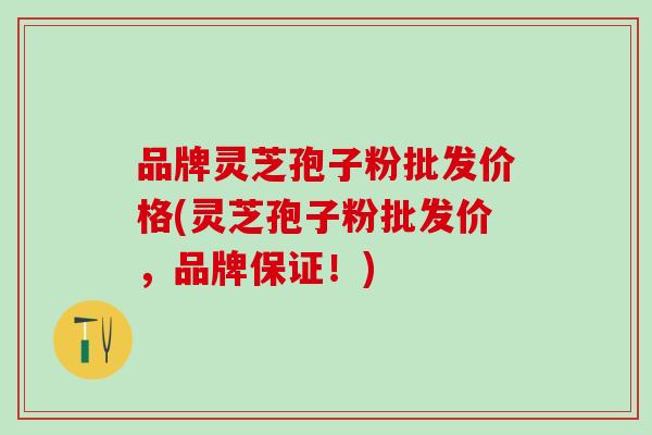 品牌灵芝孢子粉批发价格(灵芝孢子粉批发价，品牌保证！)