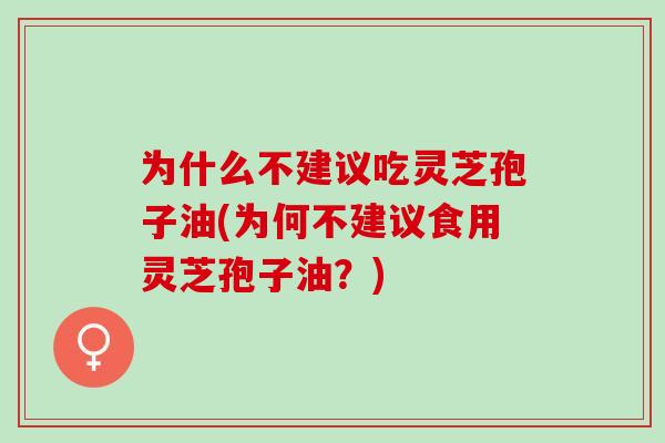 为什么不建议吃灵芝孢子油(为何不建议食用灵芝孢子油？)