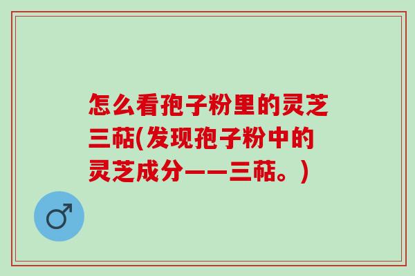 怎么看孢子粉里的灵芝三萜(发现孢子粉中的灵芝成分——三萜。) 怎么看孢子粉里的灵芝三萜(发现孢子粉中的灵芝成分——三萜。)