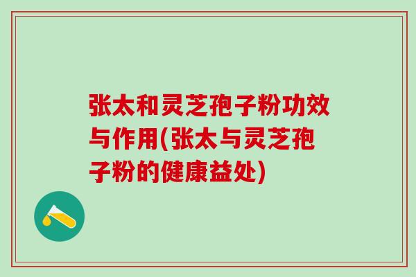 张太和灵芝孢子粉功效与作用(张太与灵芝孢子粉的健康益处)