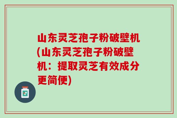 山东灵芝孢子粉破壁机(山东灵芝孢子粉破壁机：提取灵芝有效成分更简便)