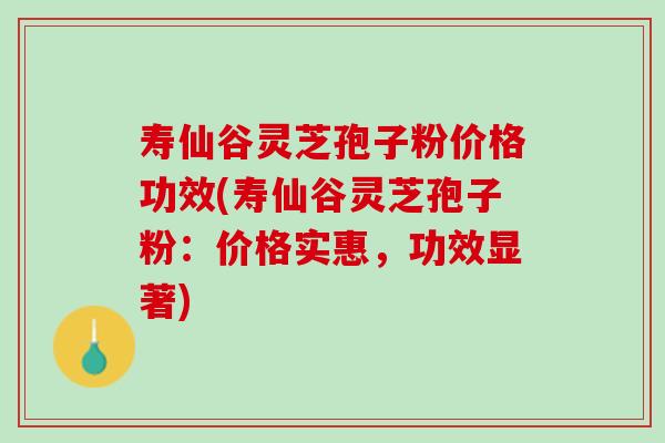寿仙谷灵芝孢子粉价格功效(寿仙谷灵芝孢子粉：价格实惠，功效显著)