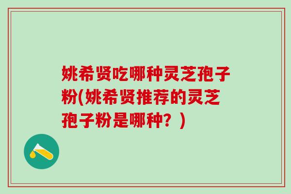 姚希贤吃哪种灵芝孢子粉(姚希贤推荐的灵芝孢子粉是哪种？)