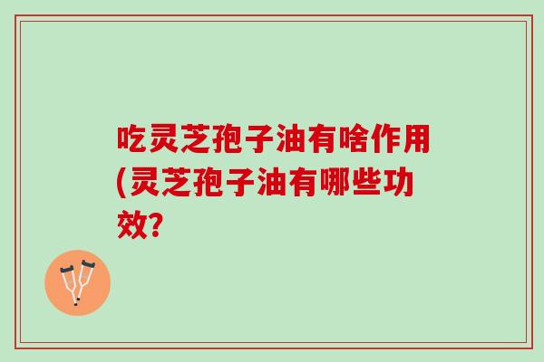 吃灵芝孢子油有啥作用(灵芝孢子油有哪些功效? 吃灵芝孢子油有啥作用(灵芝孢子油有哪些功效?