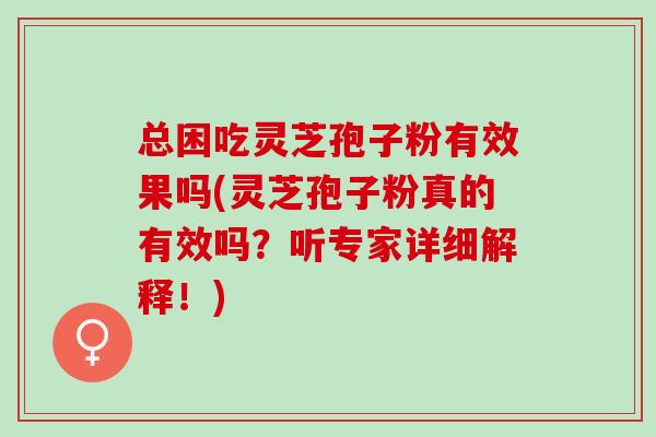 总困吃灵芝孢子粉有效果吗(灵芝孢子粉真的有效吗?听专家详细解释!) 总困吃灵芝孢子粉有效果吗(灵芝孢子粉真的有效吗?听专家详细解释!)
