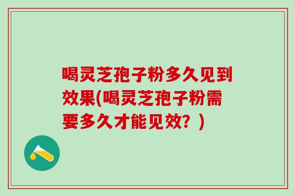 喝灵芝孢子粉多久见到效果(喝灵芝孢子粉需要多久才能见效?) 喝灵芝孢子粉多久见到效果(喝灵芝孢子粉需要多久才能见效?)