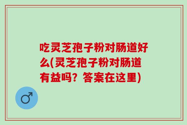 吃灵芝孢子粉对肠道好么(灵芝孢子粉对肠道有益吗？答案在这里)