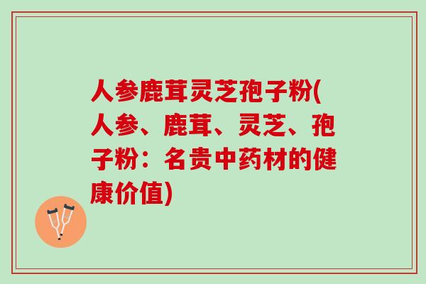 人参鹿茸灵芝孢子粉(人参、鹿茸、灵芝、孢子粉：名贵中药材的健康价值)