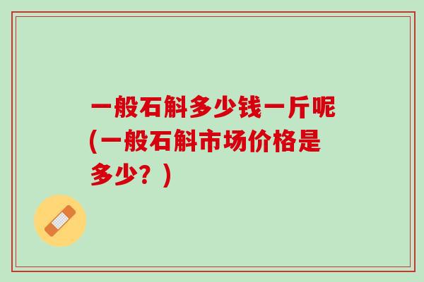 一般石斛多少钱一斤呢(一般石斛市场价格是多少？)