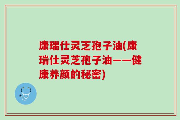 康瑞仕灵芝孢子油(康瑞仕灵芝孢子油——健康养颜的秘密) 康瑞仕灵芝孢子油(康瑞仕灵芝孢子油——健康养颜的秘密)