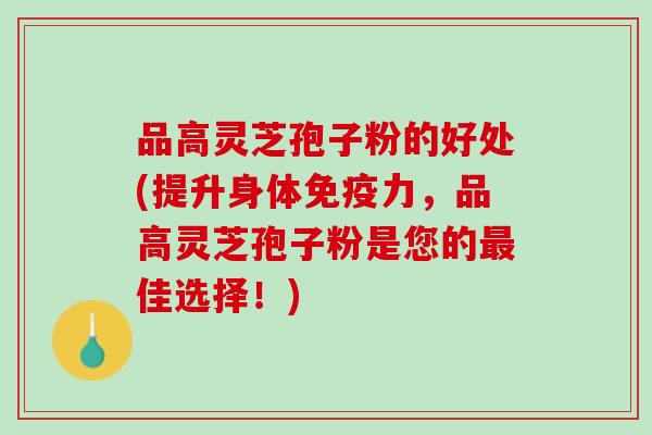 品高灵芝孢子粉的好处(提升身体免疫力,品高灵芝孢子粉是您的佳选择!) 品高灵芝孢子粉的好处(提升身体免疫力,品高灵芝孢子粉是您的佳选择!)