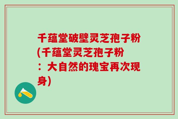千蕴堂破壁灵芝孢子粉(千蕴堂灵芝孢子粉 ：大自然的瑰宝再次现身)