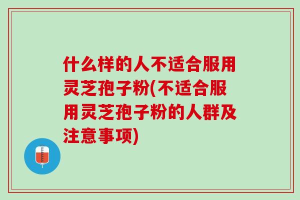 什么样的人不适合服用灵芝孢子粉(不适合服用灵芝孢子粉的人群及注意事项)