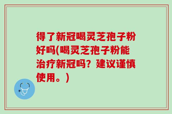 得了新冠喝灵芝孢子粉好吗(喝灵芝孢子粉能治疗新冠吗？建议谨慎使用。)
