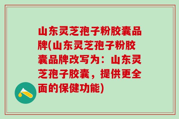 山东灵芝孢子粉胶囊品牌(山东灵芝孢子粉胶囊品牌改写为：山东灵芝孢子胶囊，提供更全面的保健功能)