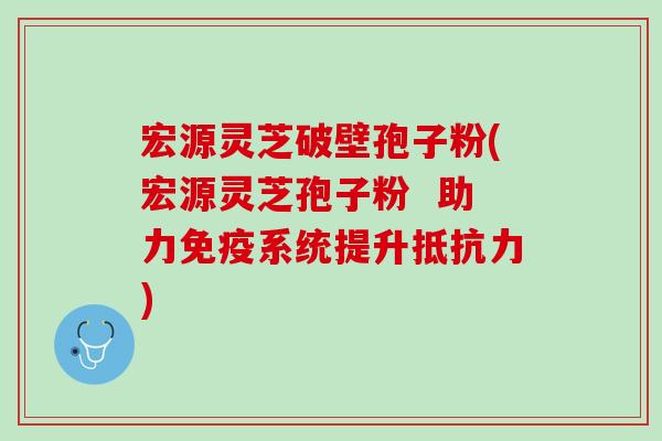 宏源灵芝破壁孢子粉(宏源灵芝孢子粉 助力免疫系统提升抵抗力) 宏源灵芝破壁孢子粉(宏源灵芝孢子粉 助力免疫系统提升抵抗力)