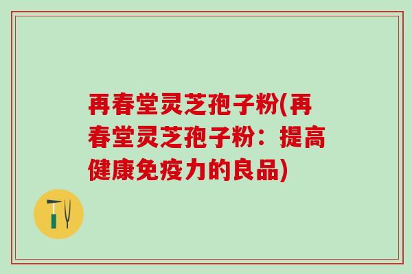 再春堂灵芝孢子粉(再春堂灵芝孢子粉：提高健康免疫力的良品)