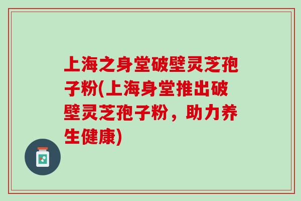 上海之身堂破壁灵芝孢子粉(上海身堂推出破壁灵芝孢子粉,助力养生健康) 上海之身堂破壁灵芝孢子粉(上海身堂推出破壁灵芝孢子粉,助力养生健康)