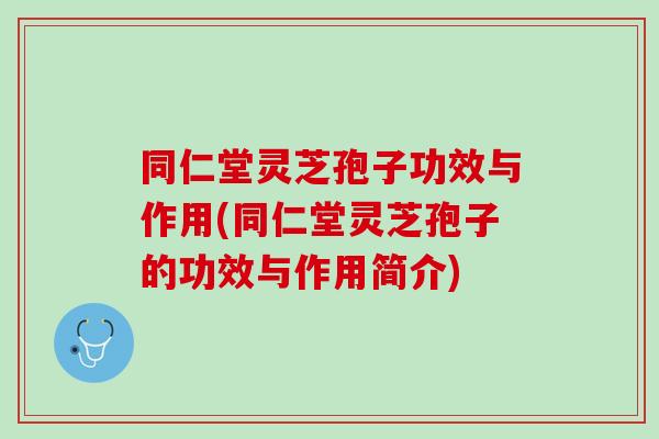 同仁堂灵芝孢子功效与作用(同仁堂灵芝孢子的功效与作用简介)