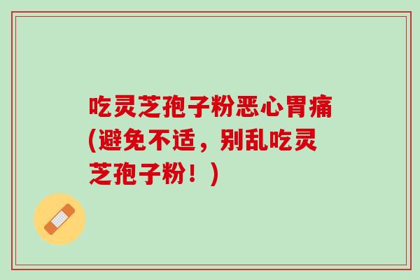 吃灵芝孢子粉恶心胃痛(避免不适，别乱吃灵芝孢子粉！)
