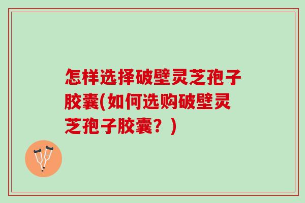 怎样选择破壁灵芝孢子胶囊(如何选购破壁灵芝孢子胶囊?) 怎样选择破壁灵芝孢子胶囊(如何选购破壁灵芝孢子胶囊?)