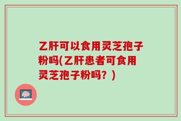 乙肝可以食用灵芝孢子粉吗(乙肝患者可食用灵芝孢子粉吗？)