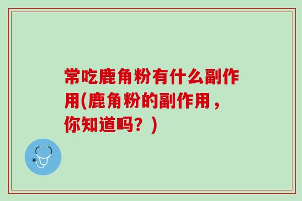 常吃鹿角粉有什么副作用(鹿角粉的副作用,你知道吗?) 常吃鹿角粉有什么副作用(鹿角粉的副作用,你知道吗?)