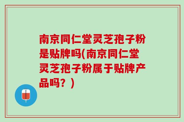 南京同仁堂灵芝孢子粉是贴牌吗(南京同仁堂灵芝孢子粉属于贴牌产品吗?) 南京同仁堂灵芝孢子粉是贴牌吗(南京同仁堂灵芝孢子粉属于贴牌产品吗?)