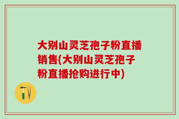 大别山灵芝孢子粉直播销售(大别山灵芝孢子粉直播抢购进行中)