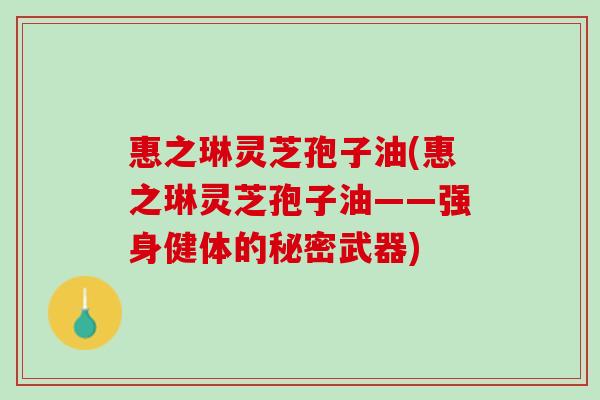 惠之琳灵芝孢子油(惠之琳灵芝孢子油——强身健体的秘密武器)