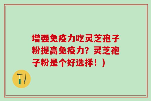 增强免疫力吃灵芝孢子粉提高免疫力？灵芝孢子粉是个好选择！)