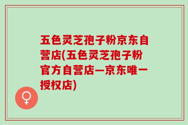 五色灵芝孢子粉京东自营店(五色灵芝孢子粉官方自营店—京东唯一授权店)