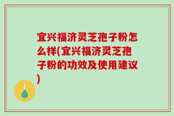 宜兴福济灵芝孢子粉怎么样(宜兴福济灵芝孢子粉的功效及使用建议)