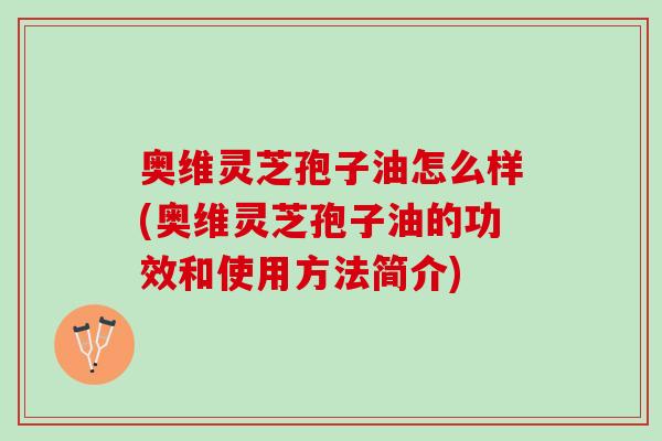 奥维灵芝孢子油怎么样(奥维灵芝孢子油的功效和使用方法简介)