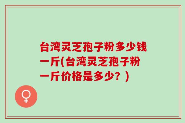 台湾灵芝孢子粉多少钱一斤(台湾灵芝孢子粉一斤价格是多少？)