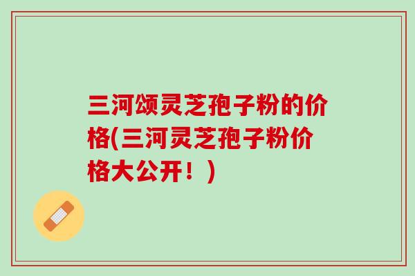 三河颂灵芝孢子粉的价格(三河灵芝孢子粉价格大公开！)