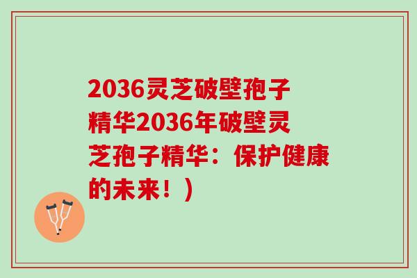 2036灵芝破壁孢子精华2036年破壁灵芝孢子精华：保护健康的未来！)