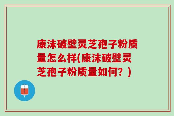 康沫破壁灵芝孢子粉质量怎么样(康沫破壁灵芝孢子粉质量如何？)