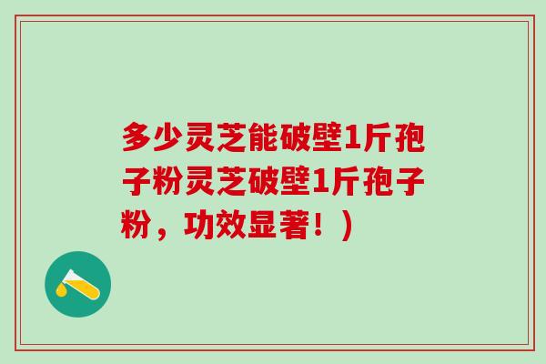 多少灵芝能破壁1斤孢子粉灵芝破壁1斤孢子粉，功效显著！)