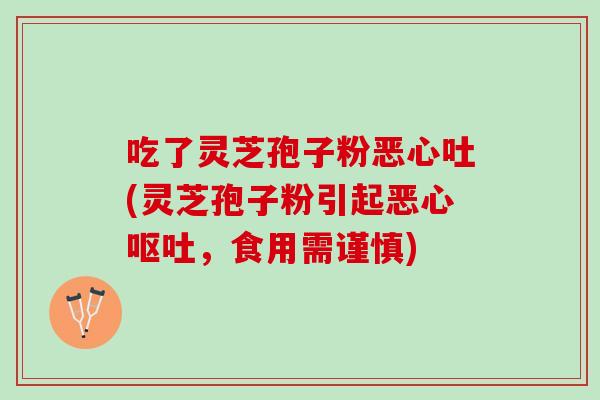 吃了灵芝孢子粉恶心吐(灵芝孢子粉引起恶心呕吐，食用需谨慎)