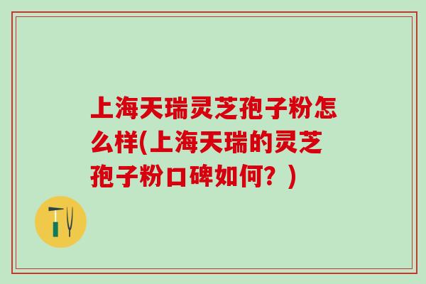 上海天瑞灵芝孢子粉怎么样(上海天瑞的灵芝孢子粉口碑如何？)