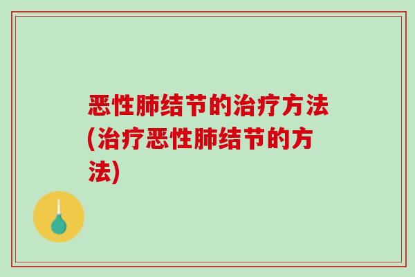 恶性肺结节的治疗方法(治疗恶性肺结节的方法)