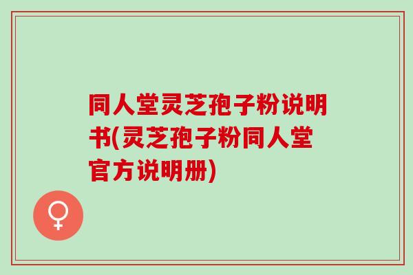 同人堂灵芝孢子粉说明书(灵芝孢子粉同人堂官方说明册)