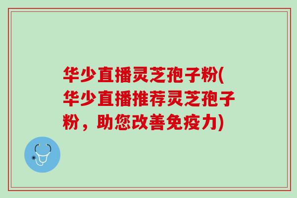 华少直播灵芝孢子粉(华少直播推荐灵芝孢子粉，助您改善免疫力)