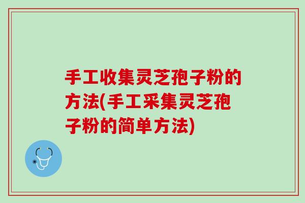 手工收集灵芝孢子粉的方法(手工采集灵芝孢子粉的简单方法)