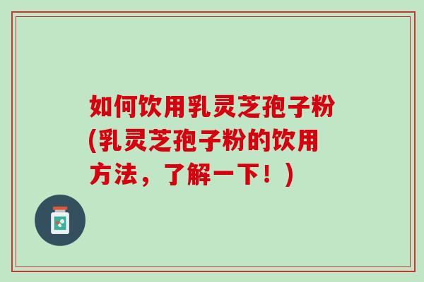 如何饮用乳灵芝孢子粉(乳灵芝孢子粉的饮用方法,了解一下!) 如何饮用乳灵芝孢子粉(乳灵芝孢子粉的饮用方法,了解一下!)