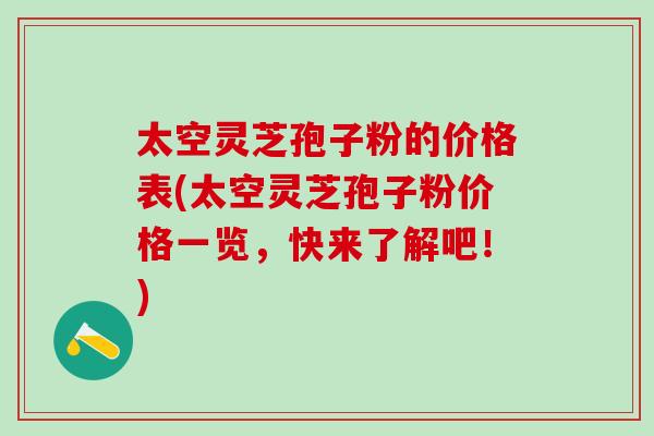 太空灵芝孢子粉的价格表(太空灵芝孢子粉价格一览,快来了解吧!) 太空灵芝孢子粉的价格表(太空灵芝孢子粉价格一览,快来了解吧!)
